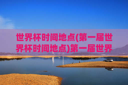世界杯时间地点(第一届世界杯时间地点)第一届世界杯时间地点