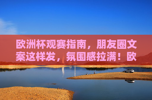 欧洲杯观赛指南，朋友圈文案这样发，氛围感拉满！欧洲杯朋友圈文案指南，观赛氛围感拉满！