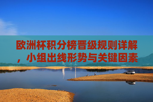 欧洲杯积分榜晋级规则详解,小组出线形势与关键因素,欧洲杯积分榜晋级规则与小组出线关键因素解析