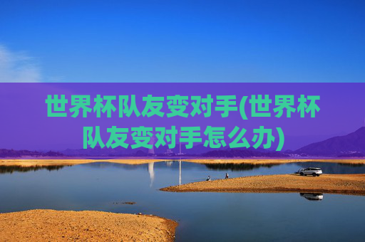 世界杯队友变对手(世界杯队友变对手怎么办)