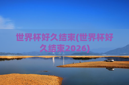 世界杯好久结束(世界杯好久结束2026)