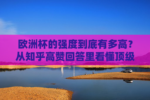 欧洲杯的强度到底有多高?从知乎高赞回答里看懂顶级赛事的残酷美学,欧洲杯的残酷美学,从知乎高赞看顶级赛事的强度
