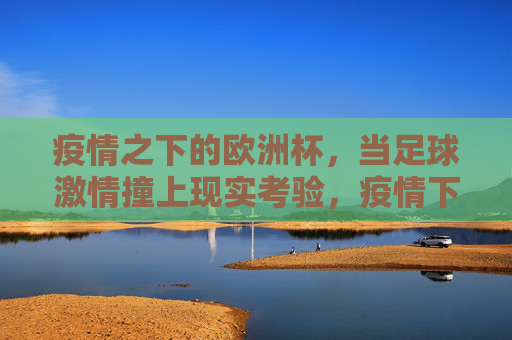 疫情之下的欧洲杯，当足球激情撞上现实考验，疫情下的欧洲杯，足球激情撞现实考验