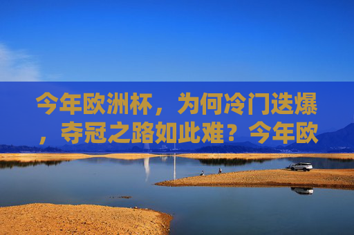 今年欧洲杯,为何冷门迭爆,夺冠之路如此难?今年欧洲杯,冷门迭爆,夺冠之路为何如此难?