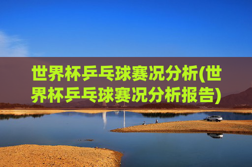 世界杯乒乓球赛况分析(世界杯乒乓球赛况分析报告)世界杯乒乓球赛况分析