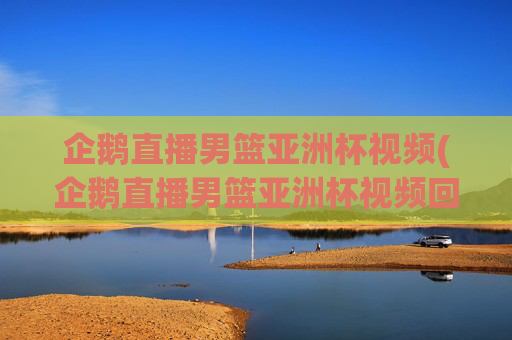 企鹅直播男篮亚洲杯视频(企鹅直播男篮亚洲杯视频回放)