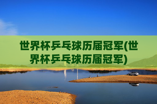 世界杯乒乓球历届冠军(世界杯乒乓球历届冠军)