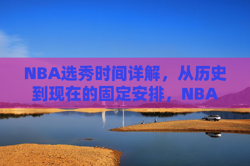 NBA选秀时间详解，从历史到现在的固定安排，NBA选秀时间详解，从历史到现在的固定安排
