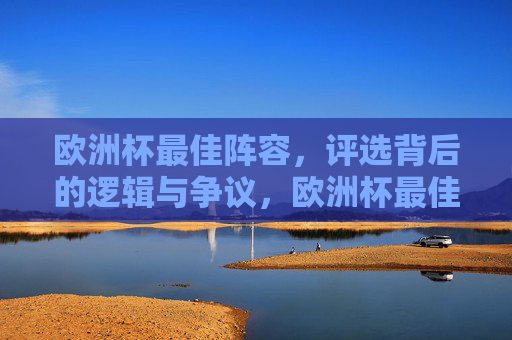 欧洲杯最佳阵容,评选背后的逻辑与争议,欧洲杯最佳阵容,评选逻辑与争议