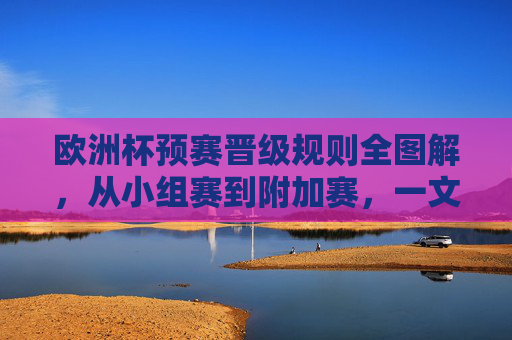 欧洲杯预赛晋级规则全图解，从小组赛到附加赛，一文看懂晋级之路，欧洲杯预赛晋级规则全图解，从小组赛到附加赛，一文看懂晋级之路