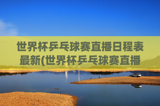 世界杯乒乓球赛直播日程表最新(世界杯乒乓球赛直播日程表最新消息)