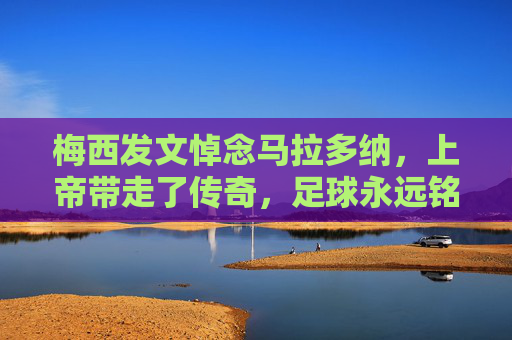 梅西发文悼念马拉多纳,上帝带走了传奇,足球永远铭记他的灵魂,梅西悼念马拉多纳,上帝带走传奇,足球铭记灵魂