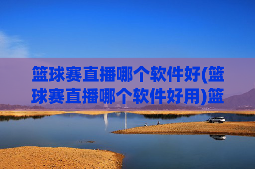 篮球赛直播哪个软件好(篮球赛直播哪个软件好用)篮球赛直播哪个软件好