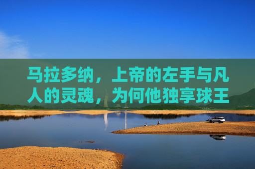 马拉多纳,上帝的左手与凡人的灵魂,为何他独享球王桂冠?左手为神,灵魂为人,马拉多纳何以独享球王桂冠?