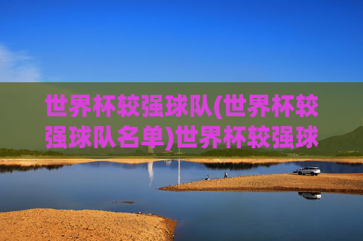 世界杯较强球队(世界杯较强球队名单)世界杯较强球队名单