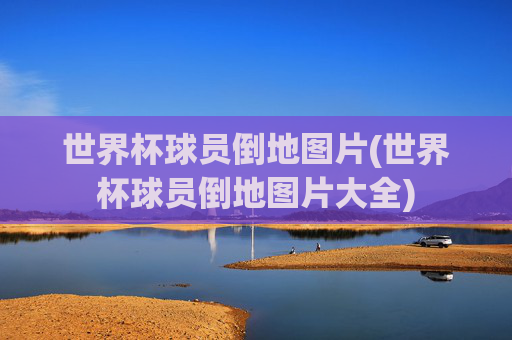 世界杯球员倒地图片(世界杯球员倒地图片大全)