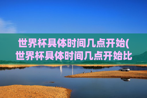 世界杯具体时间几点开始(世界杯具体时间几点开始比赛)