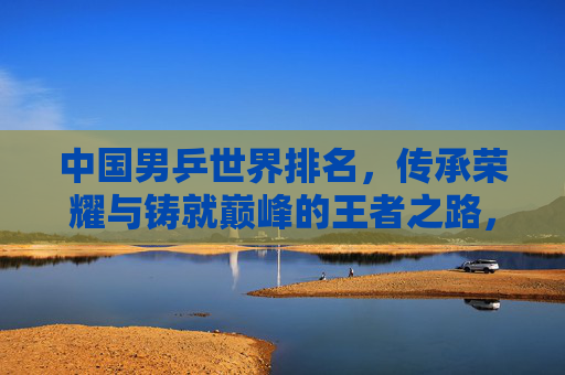 中国男乒世界排名,传承荣耀与铸就巅峰的王者之路,中国男乒,传承荣耀铸就巅峰的王者之路
