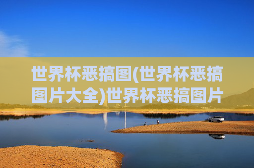 世界杯恶搞图(世界杯恶搞图片大全)世界杯恶搞图片大全