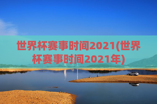 世界杯赛事时间2021(世界杯赛事时间2021年)