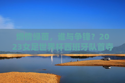 燃情绿茵，谁与争锋？2023女足世界杯西班牙队首夺冠军！2023女足世界杯西班牙队首夺冠军！