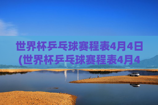 世界杯乒乓球赛程表4月4日(世界杯乒乓球赛程表4月4日直播)