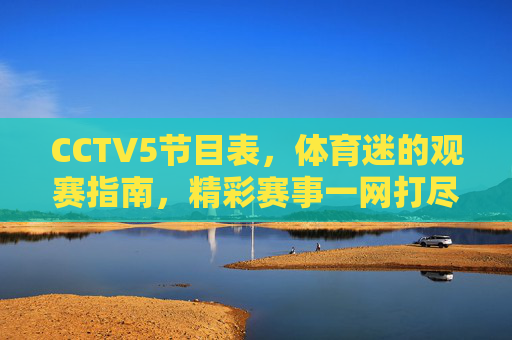 CCTV5节目表,体育迷的观赛指南,精彩赛事一网打尽,CCTV5节目表,体育迷观赛指南,精彩赛事一网打尽