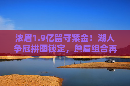 浓眉1.9亿留守紫金!湖人争冠拼图锁定,詹眉组合再战西部之巅,浓眉1.9亿留守紫金 詹眉组合再战西部之巅