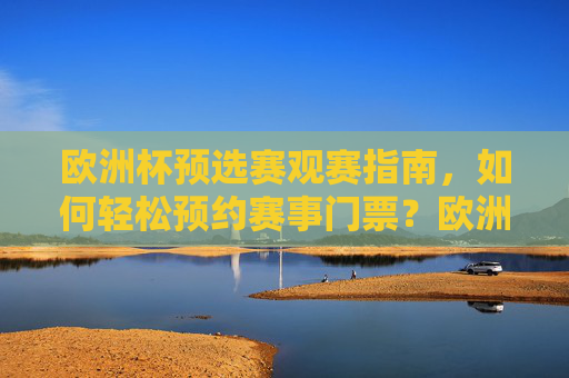 欧洲杯预选赛观赛指南，如何轻松预约赛事门票？欧洲杯预选赛观赛指南，轻松预约赛事门票