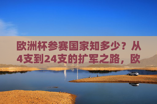 欧洲杯参赛国家知多少？从4支到24支的扩军之路，欧洲杯参赛队扩军，从4支到24支的演变