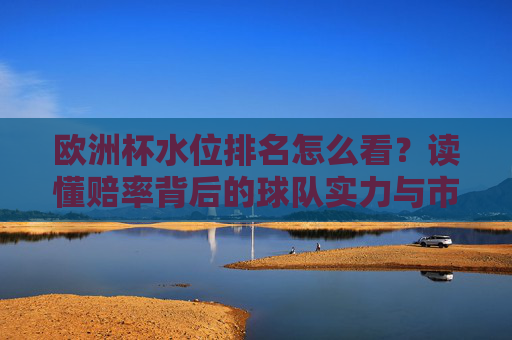 欧洲杯水位排名怎么看?读懂赔率背后的球队实力与市场博弈,欧洲杯水位排名,赔率背后的球队实力与市场博弈