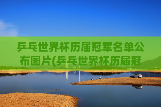 乒乓世界杯历届冠军名单公布图片(乒乓世界杯历届冠军名单公布图片大全)