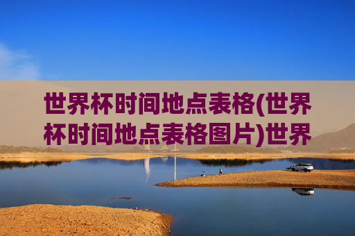 世界杯时间地点表格(世界杯时间地点表格图片)世界杯时间地点表格