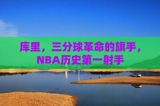 库里,三分球革命的旗手,NBA历史第一射手