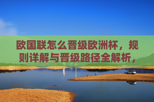 欧国联怎么晋级欧洲杯，规则详解与晋级路径全解析，欧国联晋级欧洲杯规则与路径全解析