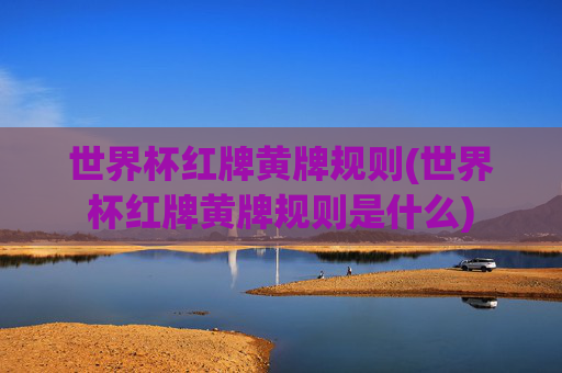 世界杯红牌黄牌规则(世界杯红牌黄牌规则是什么)