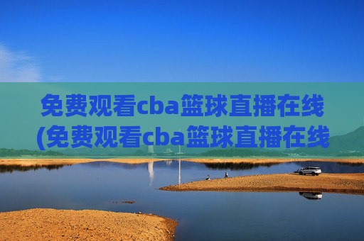 免费观看cba篮球直播在线(免费观看cba篮球直播在线播放)