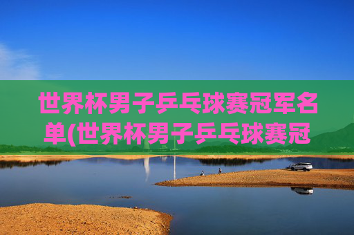世界杯男子乒乓球赛冠军名单(世界杯男子乒乓球赛冠军名单公布)