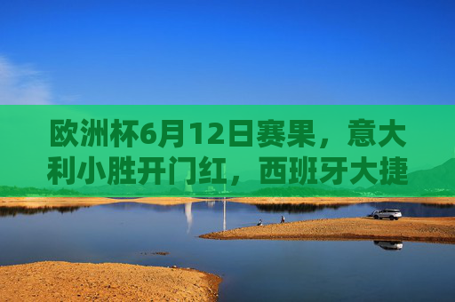 欧洲杯6月12日赛果,意大利小胜开门红,西班牙大捷,斯洛伐克逼平比利时,欧洲杯6月12日赛果,意大利小胜开门红,西班牙大捷,斯洛伐克逼平比利时
