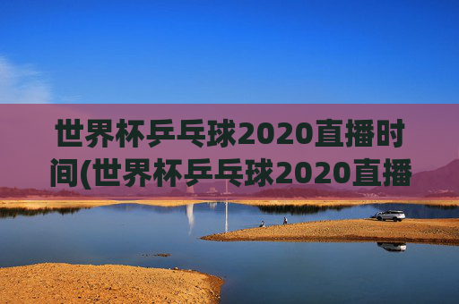 世界杯乒乓球2020直播时间(世界杯乒乓球2020直播时间表)