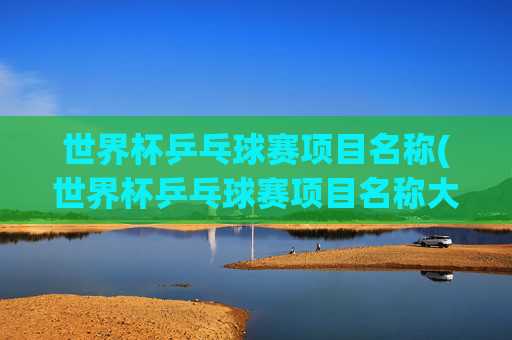 世界杯乒乓球赛项目名称(世界杯乒乓球赛项目名称大全)