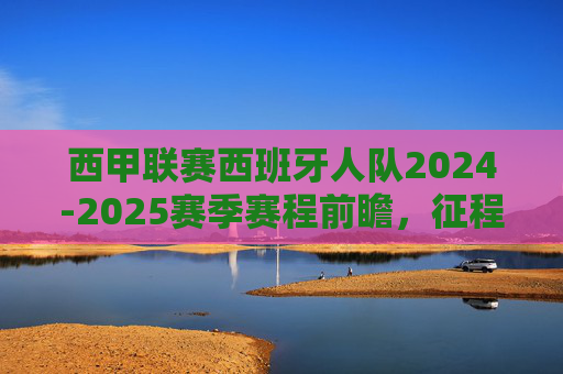 西甲联赛西班牙人队2024-2025赛季赛程前瞻，征程与挑战并存，西甲西班牙人2024-2025赛季赛程前瞻，征程与挑战并存