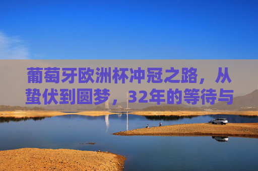 葡萄牙欧洲杯冲冠之路,从蛰伏到圆梦,32年的等待与沉淀,32年蛰伏终圆梦,葡萄牙欧洲杯冲冠之路