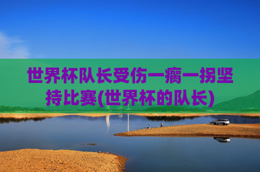 世界杯队长受伤一瘸一拐坚持比赛(世界杯的队长)