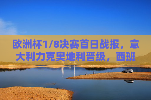 欧洲杯1/8决赛首日战报,意大利力克奥地利晋级,西班牙狂胜克罗地亚挺进八强