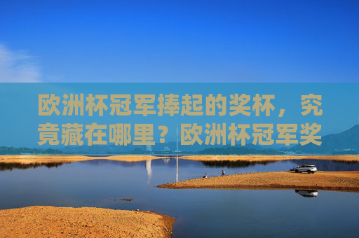 欧洲杯冠军捧起的奖杯,究竟藏在哪里?欧洲杯冠军奖杯究竟藏在哪里?