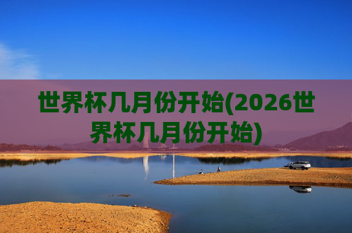 世界杯几月份开始(2026世界杯几月份开始)