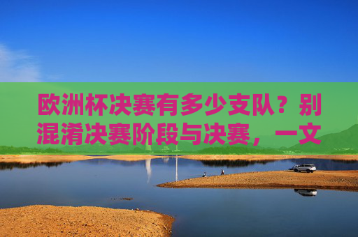 欧洲杯决赛有多少支队?别混淆决赛阶段与决赛,一文读懂参赛规则,欧洲杯决赛有几支队?区分决赛阶段与决赛,一文读懂参赛规则