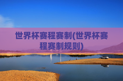 世界杯赛程赛制(世界杯赛程赛制规则)