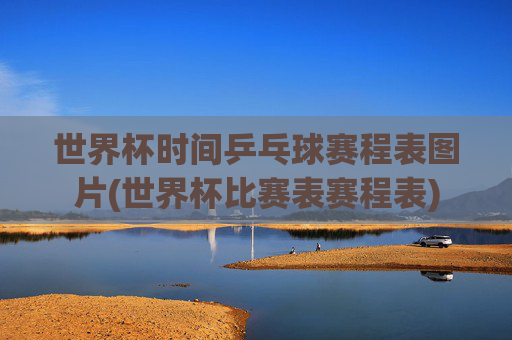 世界杯时间乒乓球赛程表图片(世界杯比赛表赛程表)